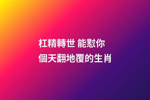 杠精轉世 能懟你個天翻地覆的生肖